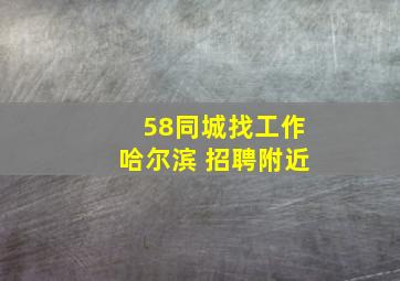 58同城找工作哈尔滨 招聘附近